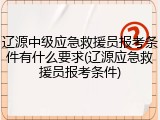 辽源中级应急救援员报考条件有什么要求(辽源应急救援员报考条件)
