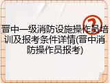 晋中一级消防设施操作员培训及报考条件详情(晋中消防操作员报考)