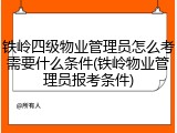 铁岭四级物业管理员怎么考需要什么条件(铁岭物业管理员报考条件)