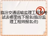 临汾交通运输监理工程师考试去哪里线下报名(临汾监理工程师报名点)
