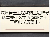 滨州岩土工程咨询工程师考试需要什么学历(滨州岩土工程师学历要求)