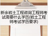 新余岩土工程咨询工程师考试需要什么学历(岩土工程师考试学历要求)