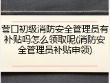 营口初级消防安全管理员有补贴吗怎么领取呢(消防安全管理员补贴申领)