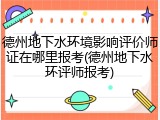 德州地下水环境影响评价师证在哪里报考(德州地下水环评师报考)