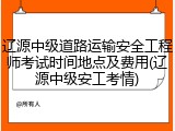 辽源中级道路运输安全工程师考试时间地点及费用(辽源中级安工考情)