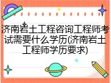 济南岩土工程咨询工程师考试需要什么学历(济南岩土工程师学历要求)
