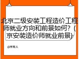 北京二级安装工程造价工程师就业方向和前景如何？(京安装造价师就业前景)