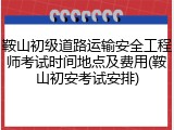 鞍山初级道路运输安全工程师考试时间地点及费用(鞍山初安考试安排)