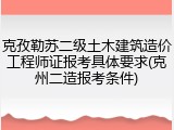 克孜勒苏二级土木建筑造价工程师证报考具体要求(克州二造报考条件)