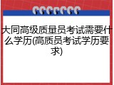 大同高级质量员考试需要什么学历(高质员考试学历要求)