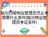 临汾四级物业管理员怎么考需要什么条件(临汾物业管理员考证条件)