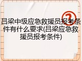 吕梁中级应急救援员报考条件有什么要求(吕梁应急救援员报考条件)