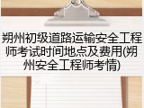 朔州初级道路运输安全工程师考试时间地点及费用(朔州安全工程师考情)