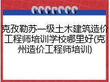 克孜勒苏一级土木建筑造价工程师培训学校哪里好(克州造价工程师培训)