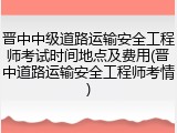 晋中中级道路运输安全工程师考试时间地点及费用(晋中道路运输安全工程师考情)