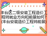 丰台区二级安装工程造价工程师就业方向和前景如何？(丰台安装造价工程师前景)