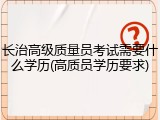 长治高级质量员考试需要什么学历(高质员学历要求)