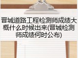 晋城道路工程检测师成绩大概什么时候出来(晋城检测师成绩何时公布)