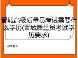 晋城高级质量员考试需要什么学历(晋城质量员考试学历要求)
