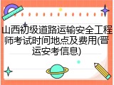 山西初级道路运输安全工程师考试时间地点及费用(晋运安考信息)