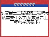 东营岩土工程咨询工程师考试需要什么学历(东营岩土工程师学历要求)