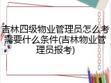 吉林四级物业管理员怎么考需要什么条件(吉林物业管理员报考)
