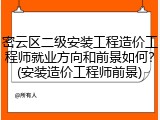 密云区二级安装工程造价工程师就业方向和前景如何？(安装造价工程师前景)