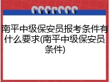 南平中级保安员报考条件有什么要求(南平中级保安员条件)