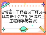 淄博岩土工程咨询工程师考试需要什么学历(淄博岩土工程师学历要求)