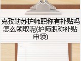 克孜勒苏护师职称有补贴吗怎么领取呢(护师职称补贴申领)
