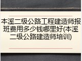 本溪二级公路工程建造师报班费用多少钱哪里好(本溪二级公路建造师培训)