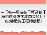 三门峡一级安装工程造价工程师就业方向和前景如何？(安装造价工程师前景)