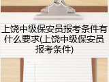 上饶中级保安员报考条件有什么要求(上饶中级保安员报考条件)