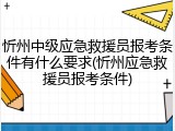 忻州中级应急救援员报考条件有什么要求(忻州应急救援员报考条件)