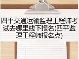 四平交通运输监理工程师考试去哪里线下报名(四平监理工程师报名点)