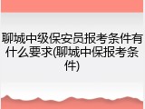 聊城中级保安员报考条件有什么要求(聊城中保报考条件)