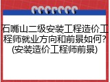 石嘴山二级安装工程造价工程师就业方向和前景如何？(安装造价工程师前景)