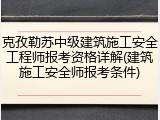 克孜勒苏中级建筑施工安全工程师报考资格详解(建筑施工安全师报考条件)