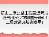 鞍山二级公路工程建造师报班费用多少钱哪里好(鞍山二级建造师培训费用)