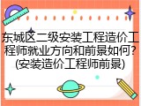 东城区二级安装工程造价工程师就业方向和前景如何？(安装造价工程师前景)