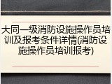 大同一级消防设施操作员培训及报考条件详情(消防设施操作员培训报考)