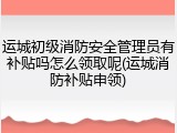 运城初级消防安全管理员有补贴吗怎么领取呢(运城消防补贴申领)