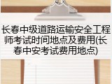 长春中级道路运输安全工程师考试时间地点及费用(长春中安考试费用地点)