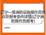 辽宁一级消防设施操作员培训及报考条件详情(辽宁消防操作员报考)