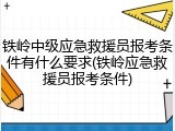 铁岭中级应急救援员报考条件有什么要求(铁岭应急救援员报考条件)