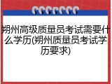 朔州高级质量员考试需要什么学历(朔州质量员考试学历要求)