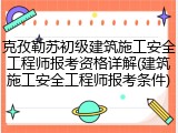 克孜勒苏初级建筑施工安全工程师报考资格详解(建筑施工安全工程师报考条件)