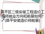 昌平区二级安装工程造价工程师就业方向和前景如何？(昌平安装造价师前景)