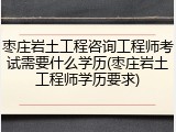 枣庄岩土工程咨询工程师考试需要什么学历(枣庄岩土工程师学历要求)