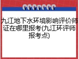 九江地下水环境影响评价师证在哪里报考(九江环评师报考点)